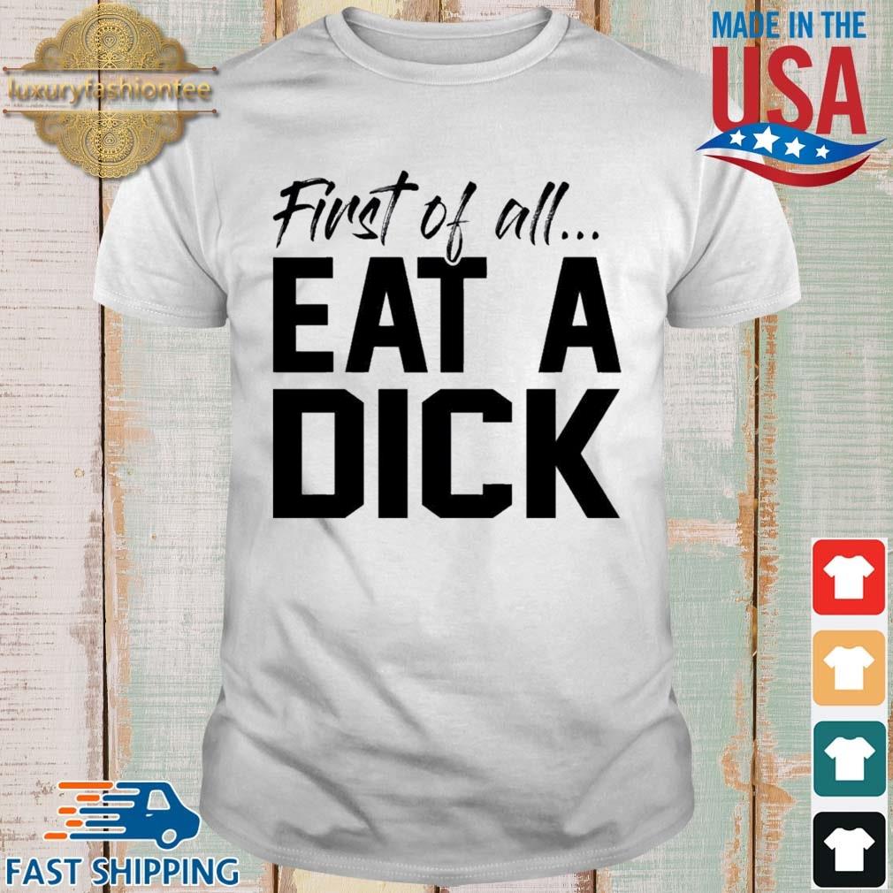 First Of All Eat A Dick Shirt