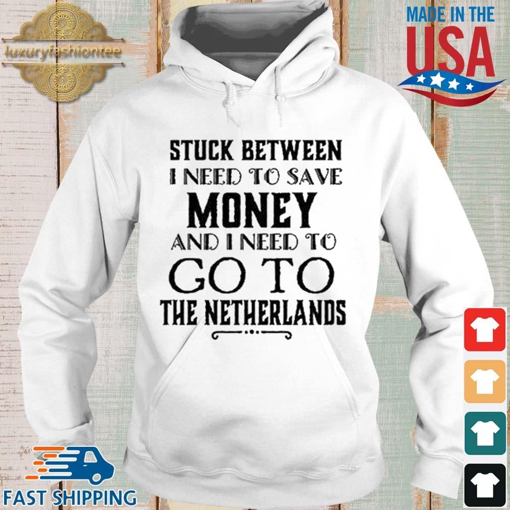 Stuck Between I Need To Save Money And I Need To Go To The Netherlands Shirt Hoodie trang