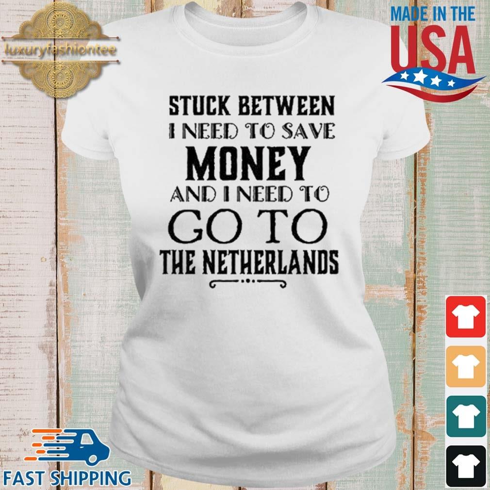 Stuck Between I Need To Save Money And I Need To Go To The Netherlands Shirt Ladies trang
