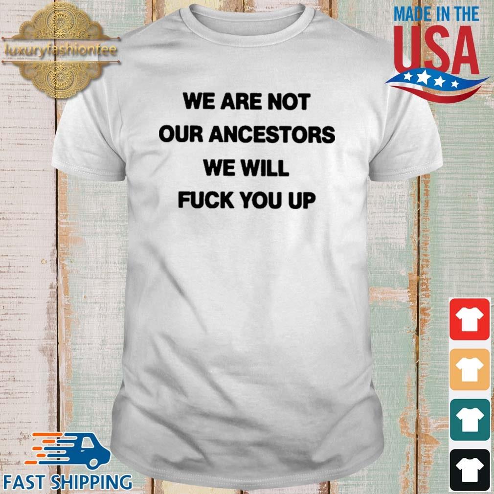 We Are Not Our Ancestors We Will Fuck You Up Shirt