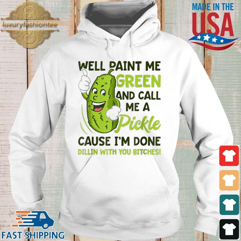 Well Paint Me Green And Call Me A Pickle Bitches Cause I'm Done Dillin With You Bitches 2021 Shirt Hoodie trang