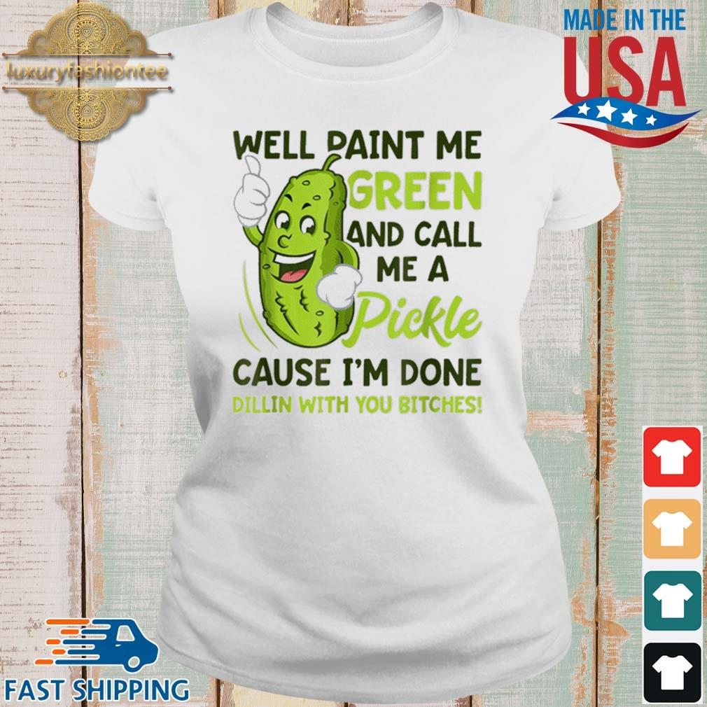 Well Paint Me Green And Call Me A Pickle Bitches Cause I'm Done Dillin With You Bitches 2021 Shirt Ladies trang