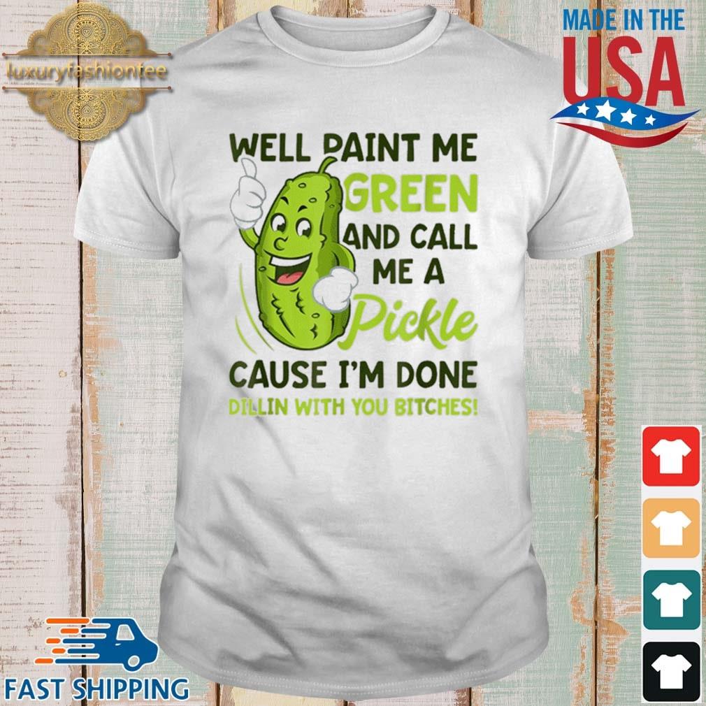 Well Paint Me Green And Call Me A Pickle Bitches Cause I'm Done Dillin With You Bitches 2021 Shirt